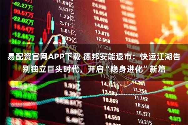 易配资官网APP下载 德邦安能退市：快运江湖告别独立巨头时代，开启“隐身进化”新篇