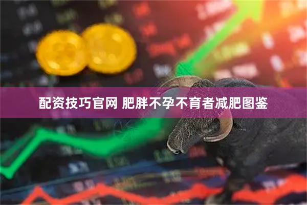 配资技巧官网 肥胖不孕不育者减肥图鉴