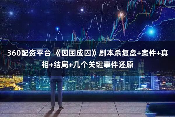 360配资平台 《因困成囚》剧本杀复盘+案件+真相+结局+几个关键事件还原