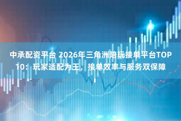 中承配资平台 2026年三角洲陪玩接单平台TOP10：玩家适配为王，接单效率与服务双保障