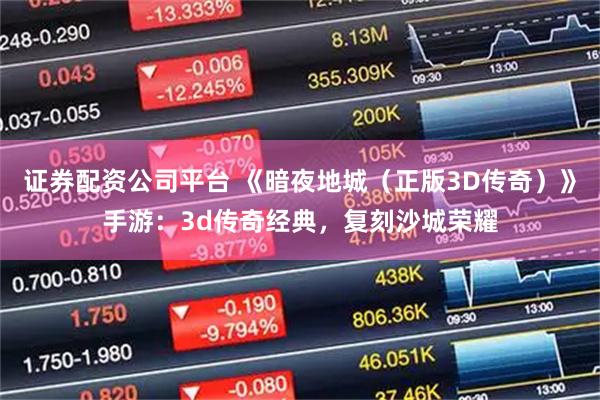 证券配资公司平台 《暗夜地城（正版3D传奇）》手游：3d传奇经典，复刻沙城荣耀