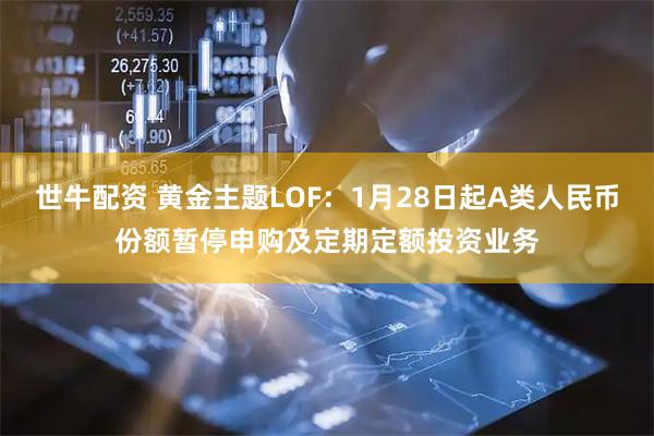 世牛配资 黄金主题LOF：1月28日起A类人民币份额暂停申购及定期定额投资业务