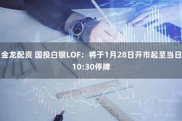 金龙配资 国投白银LOF：将于1月28日开市起至当日10:30停牌