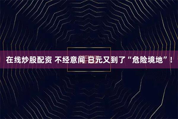 在线炒股配资 不经意间 日元又到了“危险境地”！
