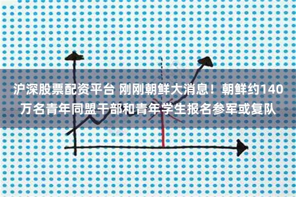 沪深股票配资平台 刚刚朝鲜大消息！朝鲜约140万名青年同盟干部和青年学生报名参军或复队