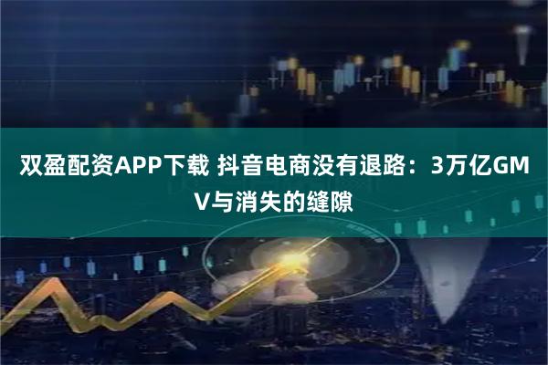 双盈配资APP下载 抖音电商没有退路：3万亿GMV与消失的缝隙