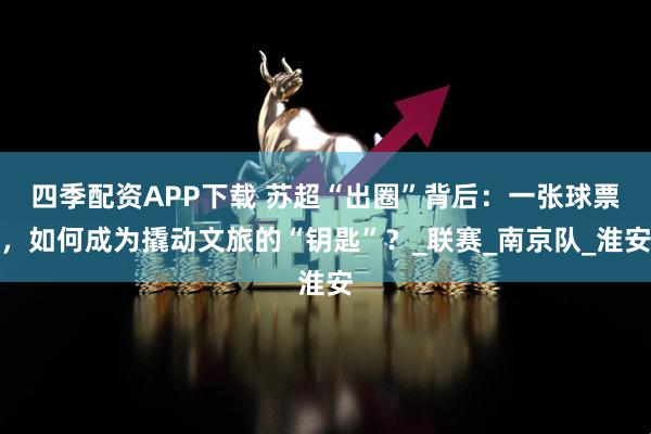 四季配资APP下载 苏超“出圈”背后：一张球票，如何成为撬动文旅的“钥匙”？_联赛_南京队_淮安