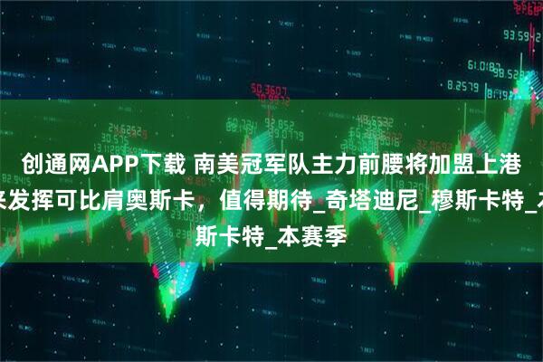 创通网APP下载 南美冠军队主力前腰将加盟上港！未来发挥可比肩奥斯卡，值得期待_奇塔迪尼_穆斯卡特_本赛季