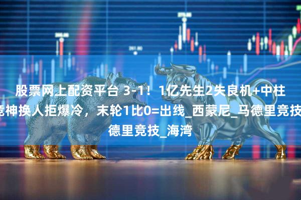 股票网上配资平台 3-1！1亿先生2失良机+中柱，马竞神换人拒爆冷，末轮1比0=出线_西蒙尼_马德里竞技_海湾