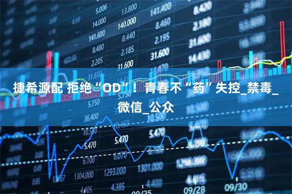 捷希源配 拒绝“OD”！青春不“药”失控_禁毒_微信_公众