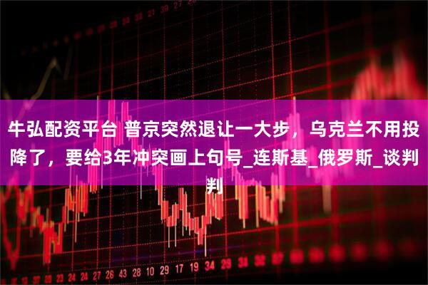 牛弘配资平台 普京突然退让一大步，乌克兰不用投降了，要给3年冲突画上句号_连斯基_俄罗斯_谈判