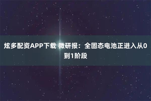 炫多配资APP下载 微研报：全固态电池正进入从0到1阶段