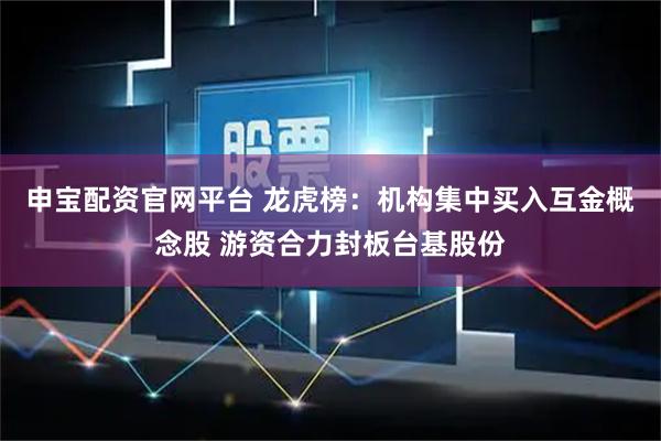 申宝配资官网平台 龙虎榜：机构集中买入互金概念股 游资合力封板台基股份