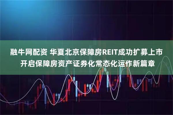 融牛网配资 华夏北京保障房REIT成功扩募上市 开启保障房资产证券化常态化运作新篇章