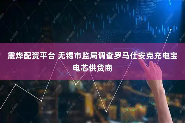 震烨配资平台 无锡市监局调查罗马仕安克充电宝电芯供货商