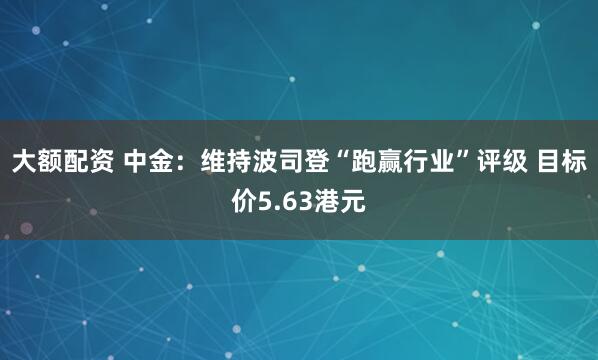 大额配资 中金：维持波司登“跑赢行业”评级 目标价5.63港元