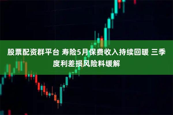 股票配资群平台 寿险5月保费收入持续回暖 三季度利差损风险料缓解