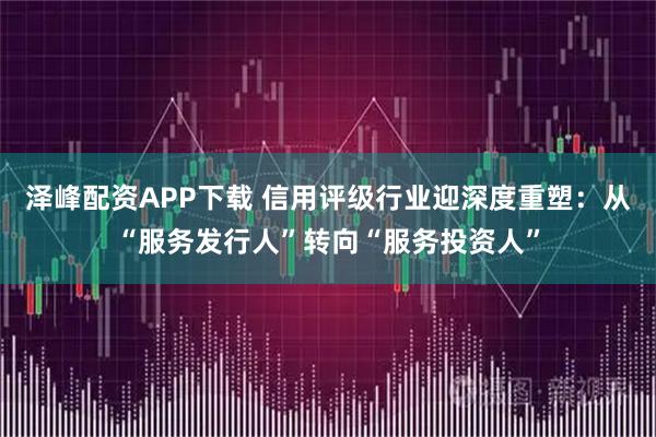 泽峰配资APP下载 信用评级行业迎深度重塑：从“服务发行人”转向“服务投资人”