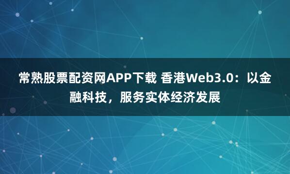 常熟股票配资网APP下载 香港Web3.0：以金融科技，服务实体经济发展
