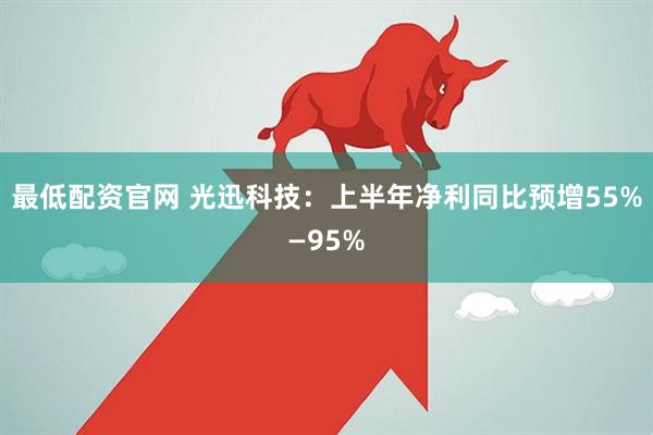 最低配资官网 光迅科技：上半年净利同比预增55%—95%