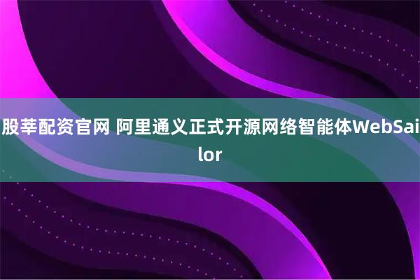 股莘配资官网 阿里通义正式开源网络智能体WebSailor