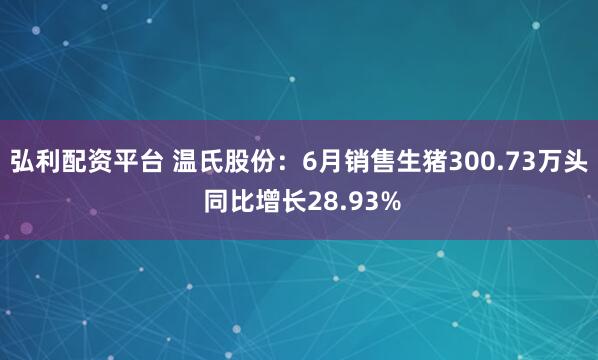 弘利配资平台 温氏股份：6月销售生猪300.73万头 同比增长28.93%