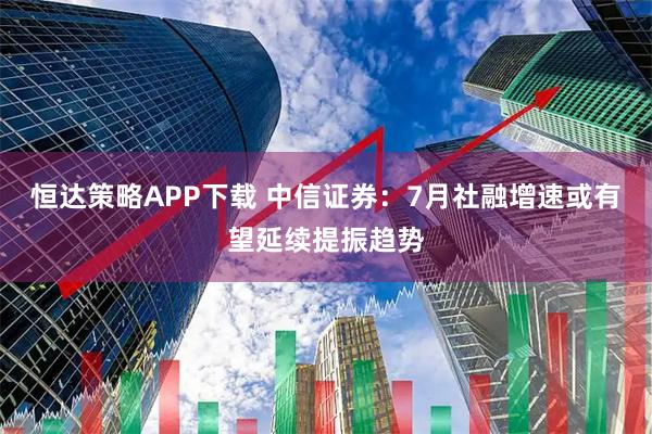 恒达策略APP下载 中信证券：7月社融增速或有望延续提振趋势
