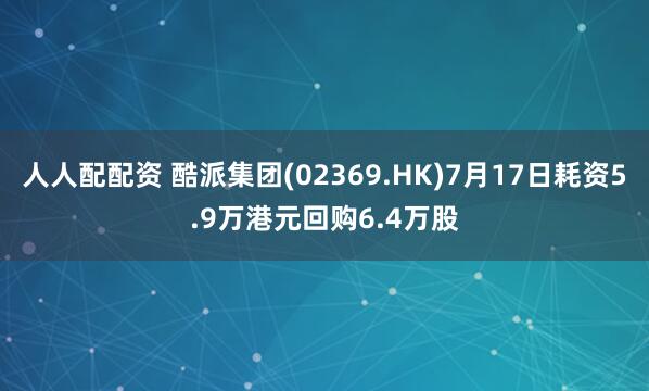 人人配配资 酷派集团(02369.HK)7月17日耗资5.9万港元回购6.4万股