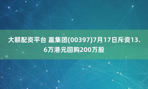 大额配资平台 嬴集团(00397)7月17日斥资13.6万港元回购200万股