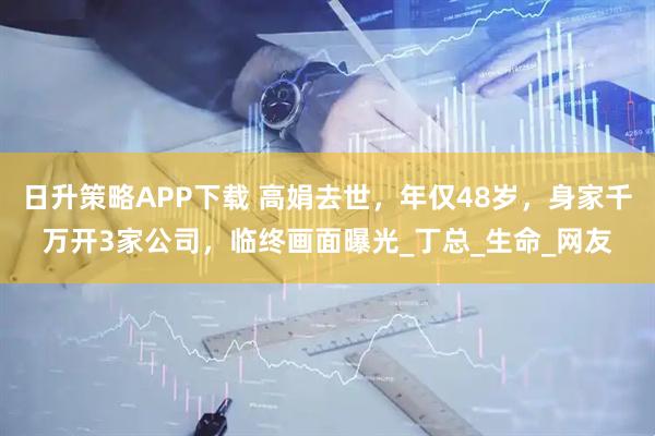 日升策略APP下载 高娟去世，年仅48岁，身家千万开3家公司，临终画面曝光_丁总_生命_网友