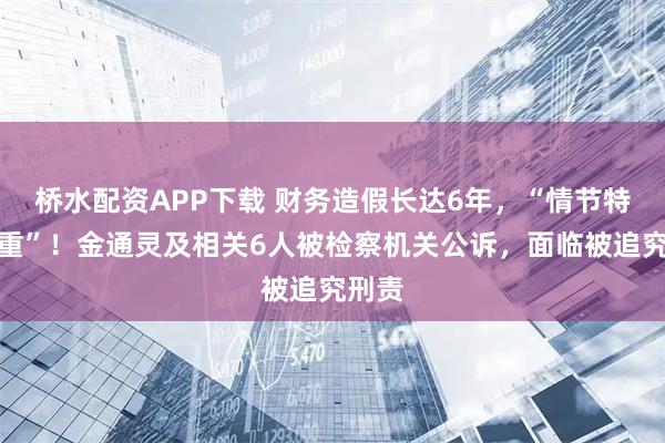 桥水配资APP下载 财务造假长达6年，“情节特别严重”！金通灵及相关6人被检察机关公诉，面临被追究刑责