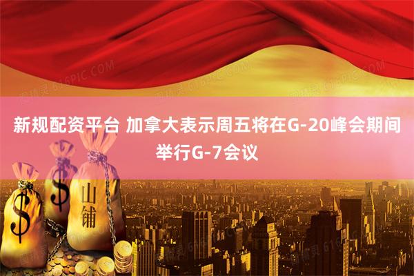 新规配资平台 加拿大表示周五将在G-20峰会期间举行G-7会议