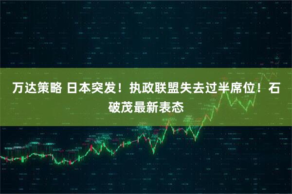 万达策略 日本突发！执政联盟失去过半席位！石破茂最新表态