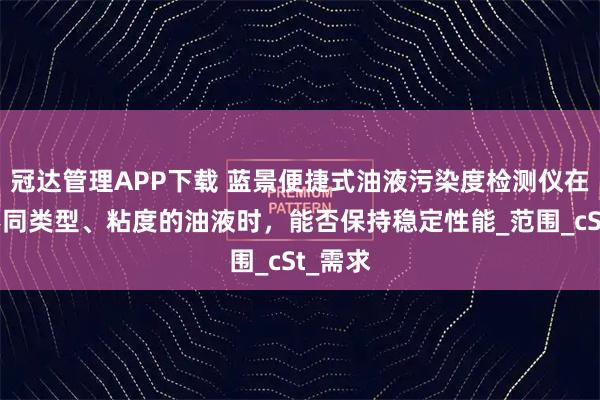 冠达管理APP下载 蓝景便捷式油液污染度检测仪在检测不同类型、粘度的油液时，能否保持稳定性能_范围_cSt_需求