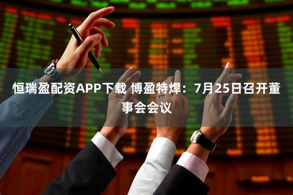 恒瑞盈配资APP下载 博盈特焊：7月25日召开董事会会议