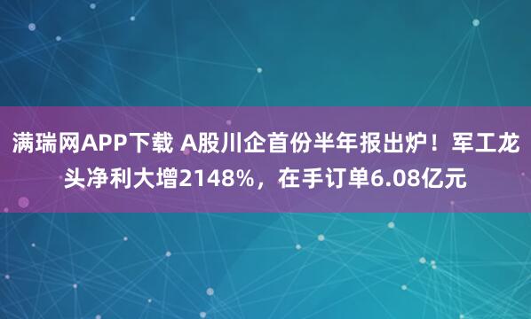 满瑞网APP下载 A股川企首份半年报出炉！军工龙头净利大增2148%，在手订单6.08亿元