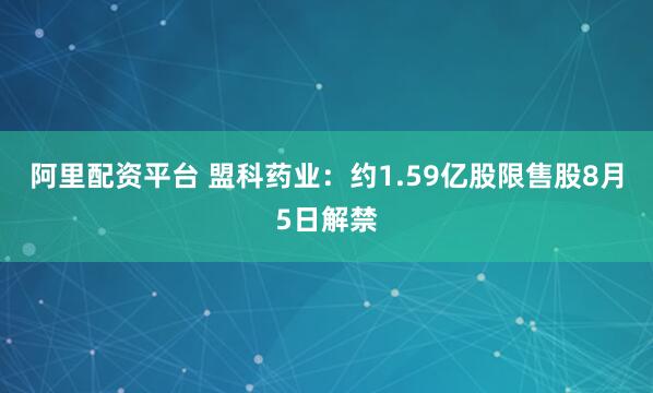 阿里配资平台 盟科药业：约1.59亿股限售股8月5日解禁