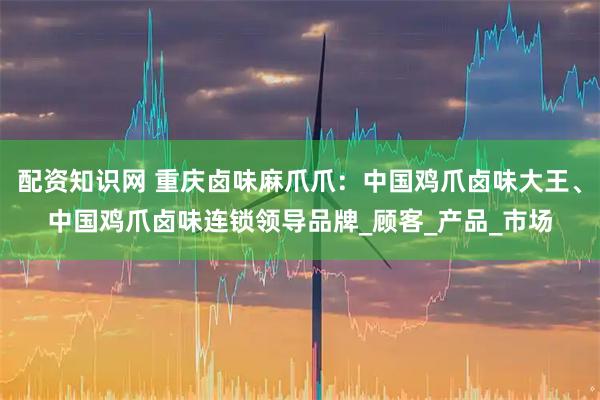 配资知识网 重庆卤味麻爪爪：中国鸡爪卤味大王、中国鸡爪卤味连锁领导品牌_顾客_产品_市场