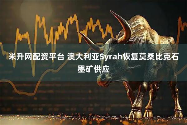 米升网配资平台 澳大利亚Syrah恢复莫桑比克石墨矿供应