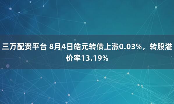 三万配资平台 8月4日皓元转债上涨0.03%，转股溢价率13.19%