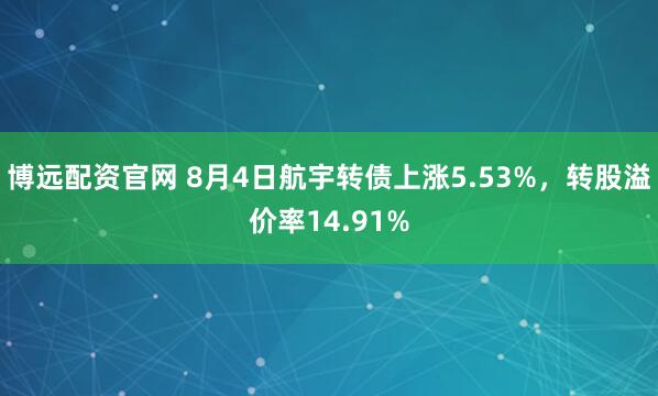 博远配资官网 8月4日航宇转债上涨5.53%，转股溢价率14.91%