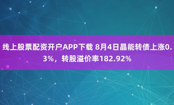 线上股票配资开户APP下载 8月4日晶能转债上涨0.3%，转股溢价率182.92%