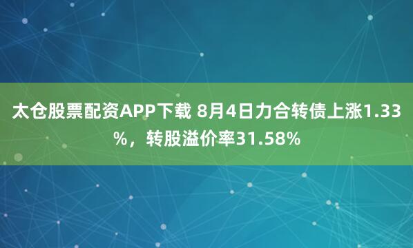 太仓股票配资APP下载 8月4日力合转债上涨1.33%，转股溢价率31.58%