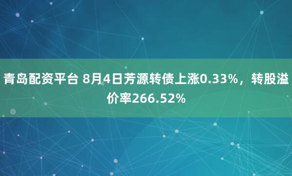 青岛配资平台 8月4日芳源转债上涨0.33%，转股溢价率266.52%