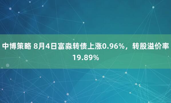 中博策略 8月4日富淼转债上涨0.96%，转股溢价率19.89%
