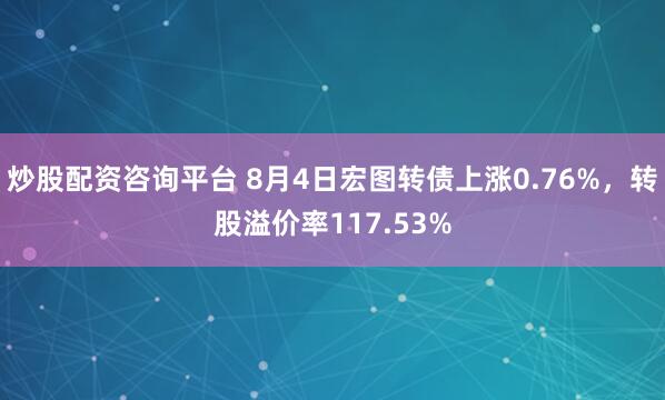 炒股配资咨询平台 8月4日宏图转债上涨0.76%，转股溢价率117.53%