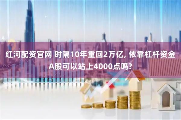红河配资官网 时隔10年重回2万亿, 依靠杠杆资金A股可以站上4000点吗?