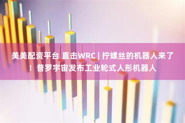 美美配资平台 直击WRC | 拧螺丝的机器人来了！普罗宇宙发布工业轮式人形机器人