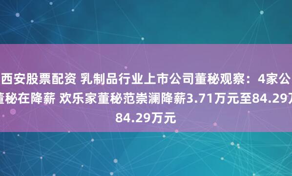 西安股票配资 乳制品行业上市公司董秘观察：4家公司董秘在降薪 欢乐家董秘范崇澜降薪3.71万元至84.29万元