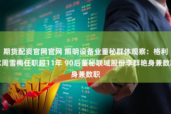 期货配资官网官网 照明设备业董秘群体观察：格利尔周雪梅任职超11年 90后董秘联域股份李群艳身兼数职